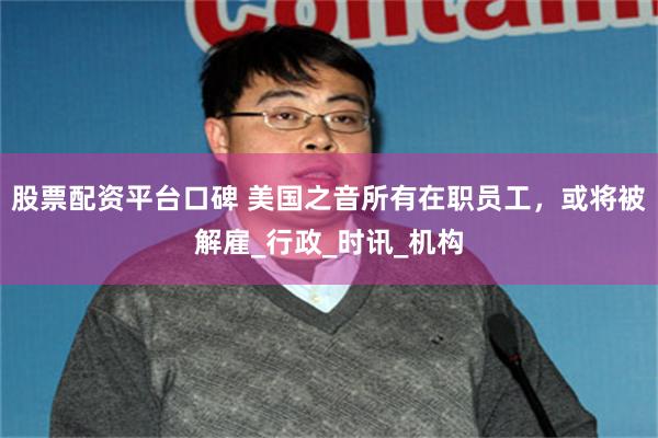 股票配资平台口碑 美国之音所有在职员工，或将被解雇_行政_时讯_机构