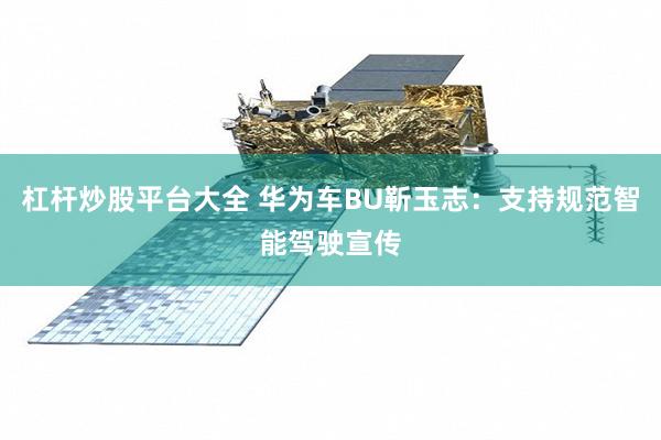 杠杆炒股平台大全 华为车BU靳玉志：支持规范智能驾驶宣传