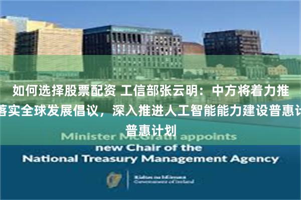 如何选择股票配资 工信部张云明：中方将着力推动落实全球发展倡议，深入推进人工智能能力建设普惠计划