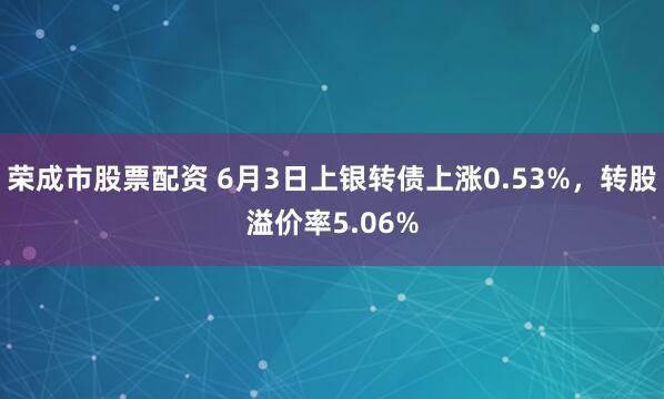 荣成市股票配资 6月3日上银转债上涨0.53%，转股溢价率5.06%