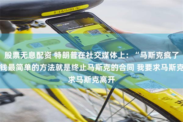 股票无息配资 特朗普在社交媒体上：“马斯克疯了” 省钱最简单的方法就是终止马斯克的合同 我要求马斯克离开
