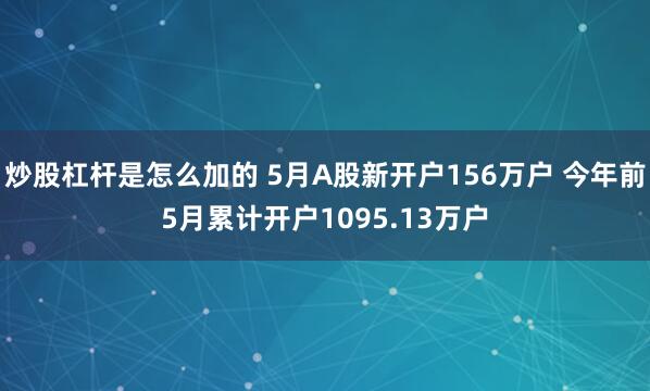 炒股杠杆是怎么加的 5月A股新开户156万户 今年前5月累计开户1095.13万户