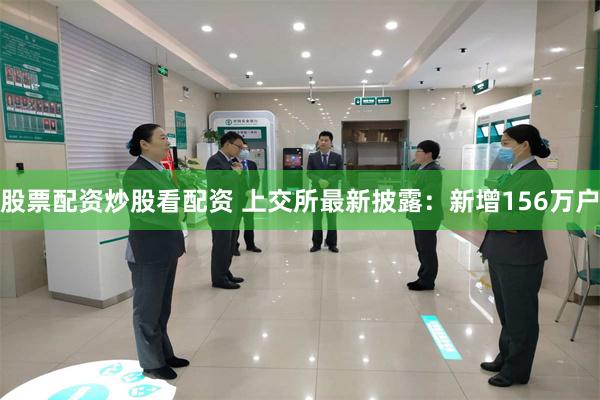 股票配资炒股看配资 上交所最新披露：新增156万户