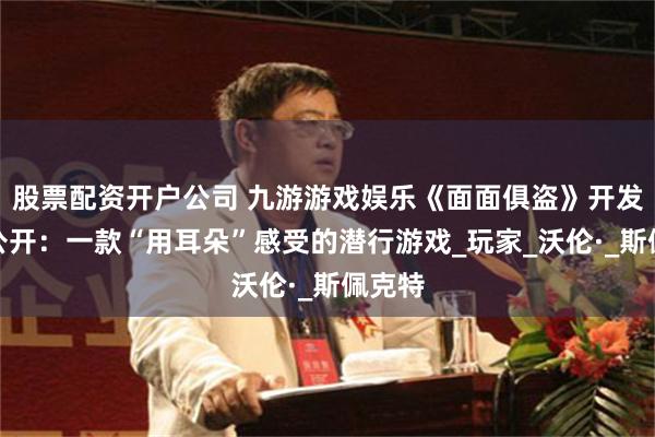 股票配资开户公司 九游游戏娱乐《面面俱盗》开发进度公开：一款“用耳朵”感受的潜行游戏_玩家_沃伦·_斯佩克特