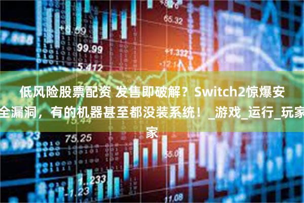 低风险股票配资 发售即破解？Switch2惊爆安全漏洞，有的机器甚至都没装系统！_游戏_运行_玩家