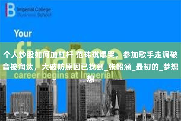 个人炒股如何加杠杆 范玮琪爆哭，参加歌手走调破音被淘汰，大破防原因已找到_张韶涵_最初的_梦想