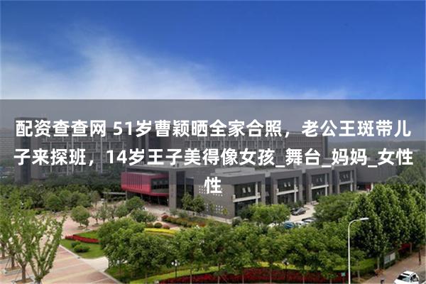 配资查查网 51岁曹颖晒全家合照，老公王斑带儿子来探班，14岁王子美得像女孩_舞台_妈妈_女性