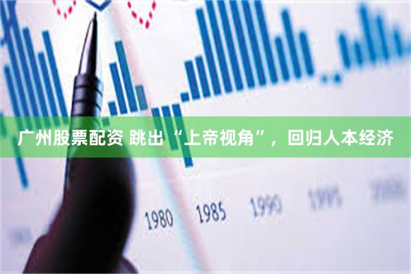广州股票配资 跳出 “上帝视角”，回归人本经济