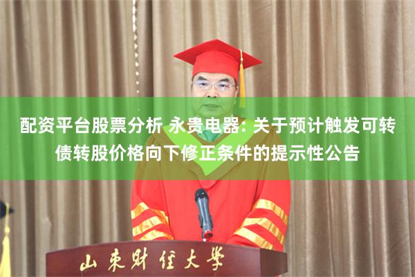 配资平台股票分析 永贵电器: 关于预计触发可转债转股价格向下修正条件的提示性公告