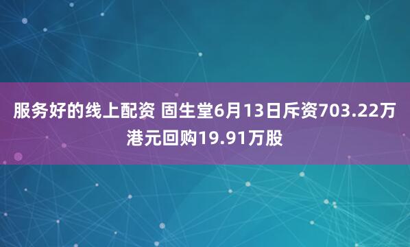 服务好的线上配资 固生堂6月13日斥资703.22万港元回购19.91万股