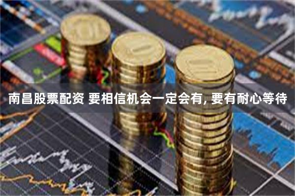 南昌股票配资 要相信机会一定会有, 要有耐心等待
