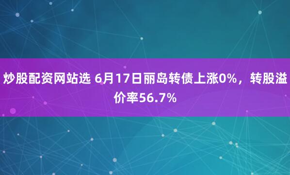 炒股配资网站选 6月17日丽岛转债上涨0%，转股溢价率56.7%