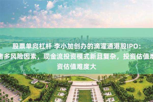 股票单向杠杆 李小加创办的滴灌通港股IPO：披露诸多风险因素，现金流投资模式新且复杂，投资估值难度大
