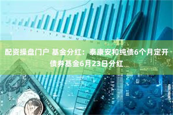 配资操盘门户 基金分红：泰康安和纯债6个月定开债券基金6月23日分红