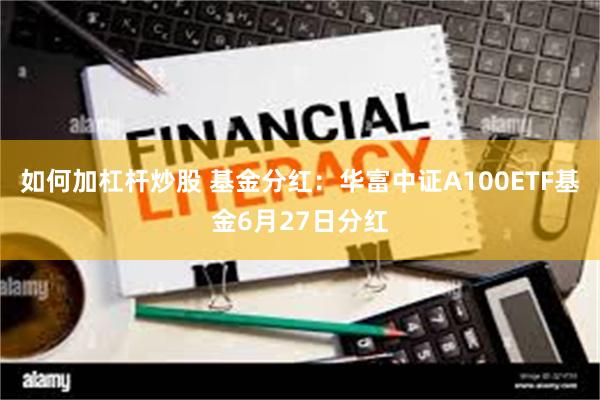 如何加杠杆炒股 基金分红：华富中证A100ETF基金6月27日分红