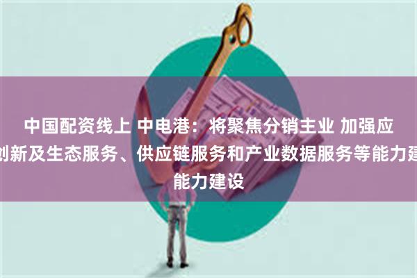 中国配资线上 中电港：将聚焦分销主业 加强应用创新及生态服务、供应链服务和产业数据服务等能力建设