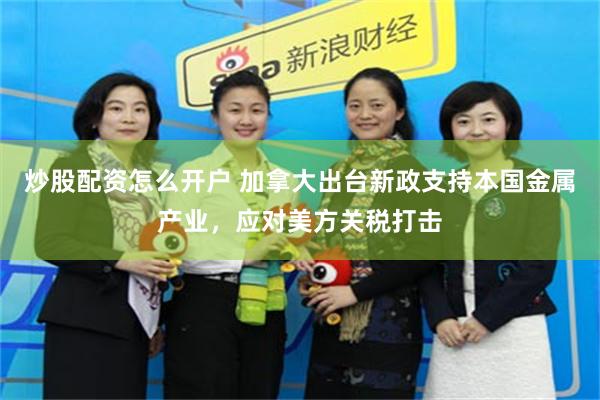 炒股配资怎么开户 加拿大出台新政支持本国金属产业，应对美方关税打击