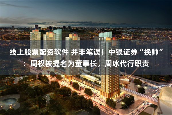 线上股票配资软件 并非笔误！中银证券“换帅”：周权被提名为董事长，周冰代行职责