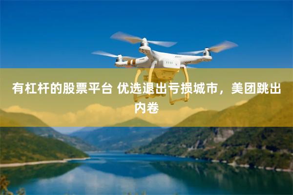 有杠杆的股票平台 优选退出亏损城市，美团跳出内卷