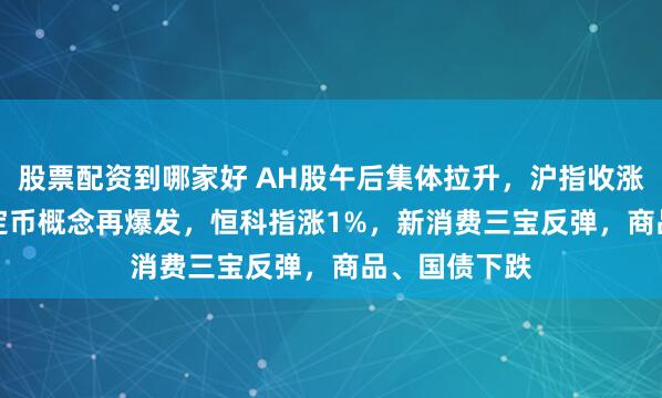 股票配资到哪家好 AH股午后集体拉升，沪指收涨0.65%，稳定币概念再爆发，恒科指涨1%，新消费三宝反弹，商品、国债下跌