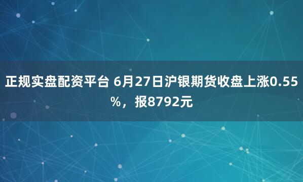正规实盘配资平台 6月27日沪银期货收盘上涨0.55%，报8792元