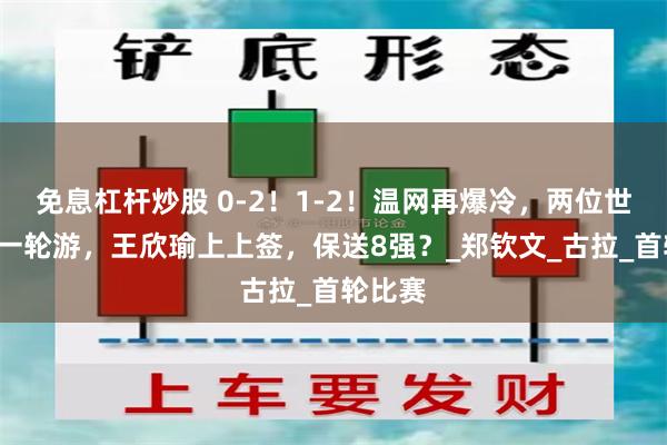 免息杠杆炒股 0-2！1-2！温网再爆冷，两位世界前5一轮游，王欣瑜上上签，保送8强？_郑钦文_古拉_首轮比赛