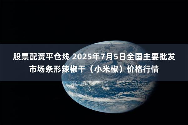 股票配资平仓线 2025年7月5日全国主要批发市场条形辣椒干（小米椒）价格行情