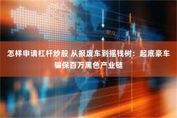 怎样申请杠杆炒股 从报废车到摇钱树：起底豪车骗保百万黑色产业链