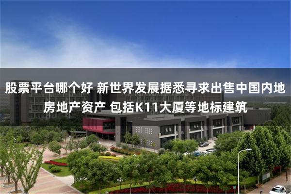 股票平台哪个好 新世界发展据悉寻求出售中国内地房地产资产 包括K11大厦等地标建筑
