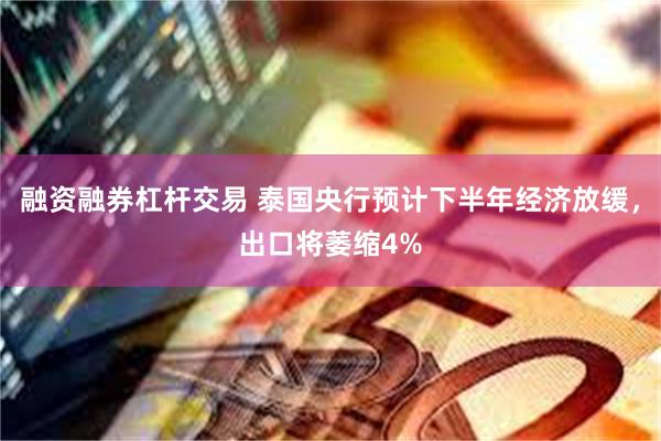 融资融券杠杆交易 泰国央行预计下半年经济放缓，出口将萎缩4%