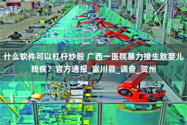 什么软件可以杠杆炒股 广西一医院暴力接生致婴儿残疾？官方通报_富川县_调查_贺州