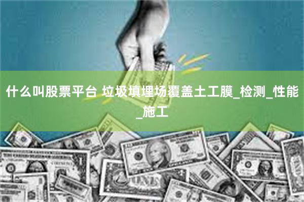 什么叫股票平台 垃圾填埋场覆盖土工膜_检测_性能_施工