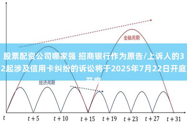 股票配资公司哪家强 招商银行作为原告/上诉人的32起涉及信用卡纠纷的诉讼将于2025年7月22日开庭