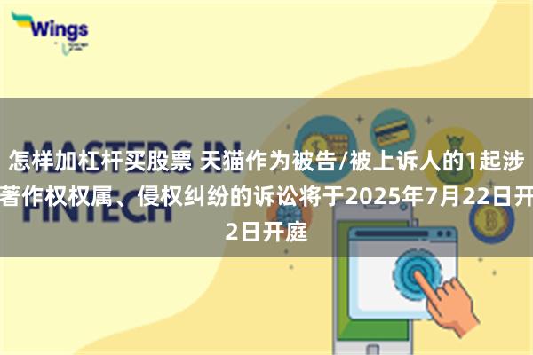 怎样加杠杆买股票 天猫作为被告/被上诉人的1起涉及著作权权属、侵权纠纷的诉讼将于2025年7月22日开庭