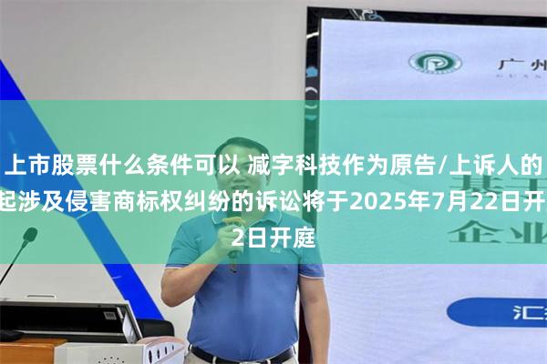上市股票什么条件可以 减字科技作为原告/上诉人的2起涉及侵害商标权纠纷的诉讼将于2025年7月22日开庭