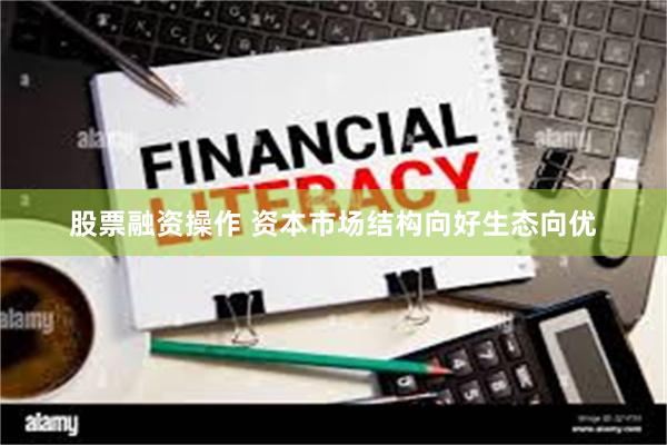 股票融资操作 资本市场结构向好生态向优