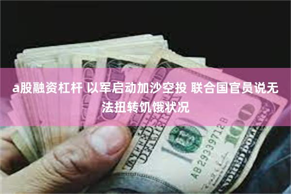 a股融资杠杆 以军启动加沙空投 联合国官员说无法扭转饥饿状况
