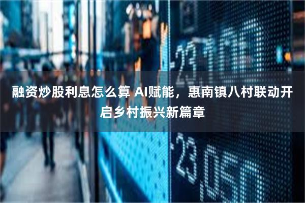 融资炒股利息怎么算 AI赋能，惠南镇八村联动开启乡村振兴新篇章