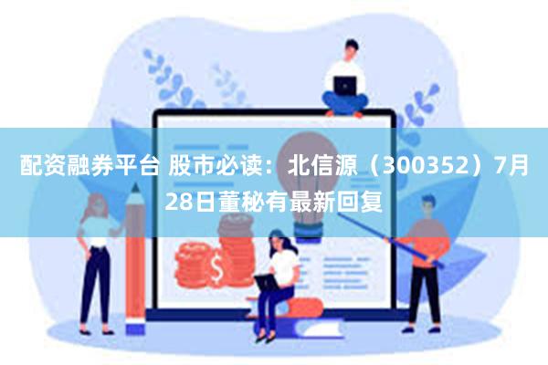 配资融券平台 股市必读：北信源（300352）7月28日董秘有最新回复