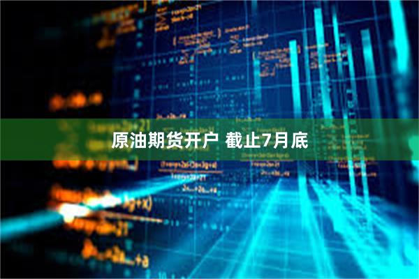 原油期货开户 截止7月底
