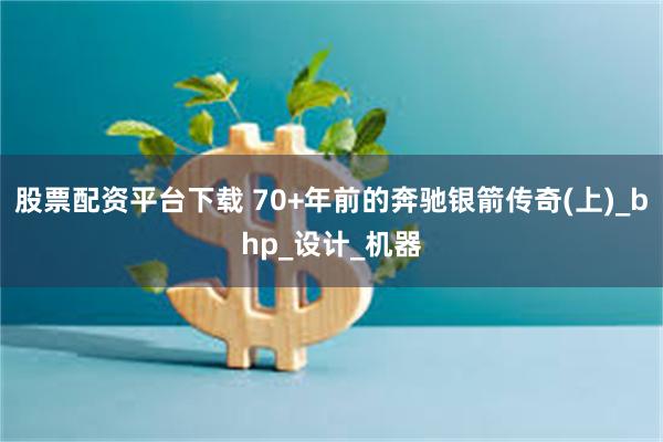 股票配资平台下载 70+年前的奔驰银箭传奇(上)_bhp_设计_机器