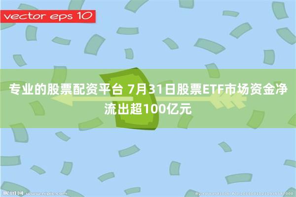 专业的股票配资平台 7月31日股票ETF市场资金净流出超100亿元