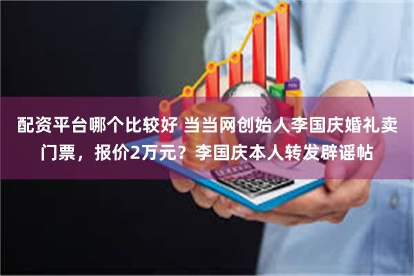 配资平台哪个比较好 当当网创始人李国庆婚礼卖门票，报价2万元？李国庆本人转发辟谣帖