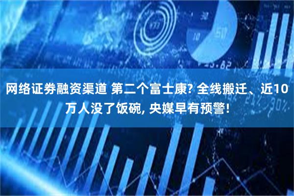 网络证劵融资渠道 第二个富士康? 全线搬迁、近10万人没了饭碗, 央媒早有预警!