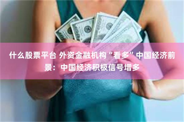 什么股票平台 外资金融机构“看多”中国经济前景：中国经济积极信号增多