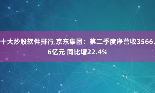 十大炒股软件排行 京东集团：第二季度净营收3566.6亿元 同比增22.4%