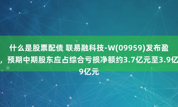 什么是股票配债 联易融科技-W(09959)发布盈警，预期中期股东应占综合亏损净额约3.7亿元至3.9亿元