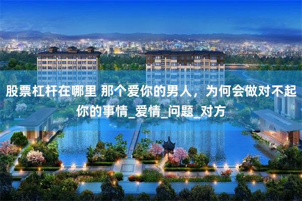 股票杠杆在哪里 那个爱你的男人，为何会做对不起你的事情_爱情_问题_对方