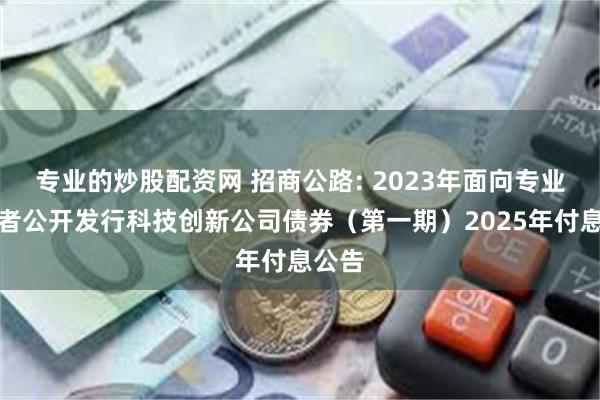 专业的炒股配资网 招商公路: 2023年面向专业投资者公开发行科技创新公司债券(第一期)2025年付息公告
