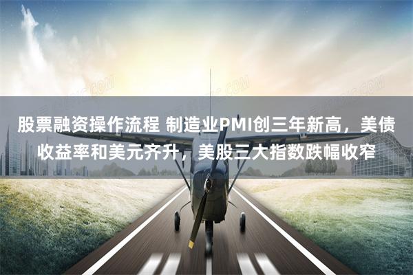 股票融资操作流程 制造业PMI创三年新高，美债收益率和美元齐升，美股三大指数跌幅收窄